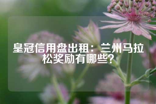 皇冠信用盘出租：兰州马拉松奖励有哪些？