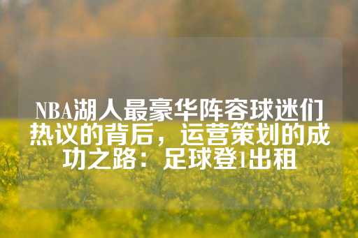 NBA湖人最豪华阵容球迷们热议的背后，运营策划的成功之路：足球登1出租