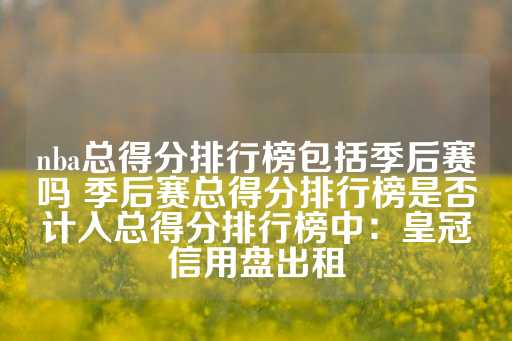 nba总得分排行榜包括季后赛吗 季后赛总得分排行榜是否计入总得分排行榜中：皇冠信用盘出租-第1张图片-皇冠信用盘出租