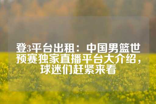 登3平台出租：中国男篮世预赛独家直播平台大介绍，球迷们赶紧来看-第1张图片-皇冠信用盘出租