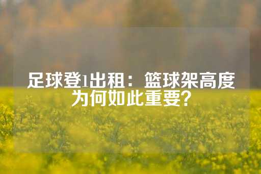 足球登1出租：篮球架高度为何如此重要？