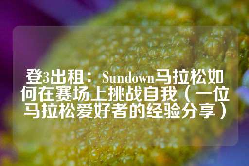 登3出租：Sundown马拉松如何在赛场上挑战自我（一位马拉松爱好者的经验分享）-第1张图片-皇冠信用盘出租