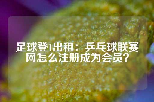 足球登1出租：乒乓球联赛网怎么注册成为会员？