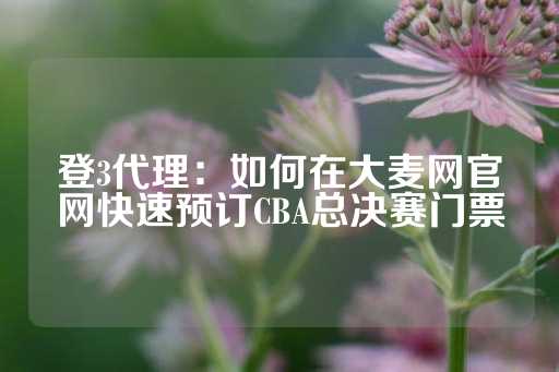 登3代理：如何在大麦网官网快速预订CBA总决赛门票-第1张图片-皇冠信用盘出租