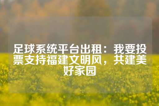 足球系统平台出租：我要投票支持福建文明风，共建美好家园-第1张图片-皇冠信用盘出租