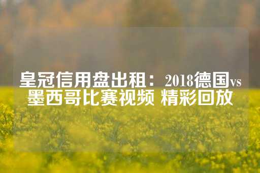 皇冠信用盘出租：2018德国vs墨西哥比赛视频 精彩回放-第1张图片-皇冠信用盘出租