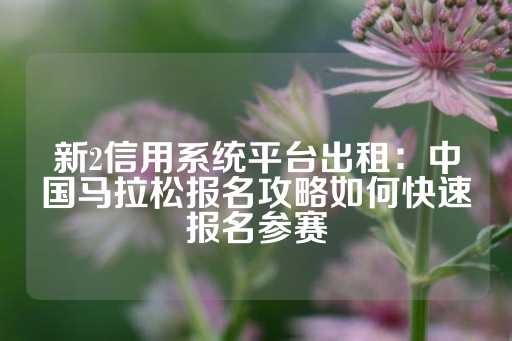 新2信用系统平台出租：中国马拉松报名攻略如何快速报名参赛-第1张图片-皇冠信用盘出租