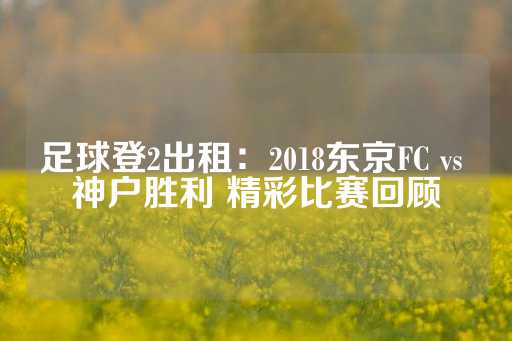 足球登2出租：2018东京FC vs 神户胜利 精彩比赛回顾-第1张图片-皇冠信用盘出租