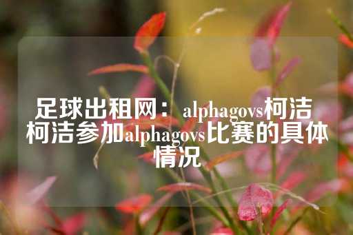 足球出租网：alphagovs柯洁 柯洁参加alphagovs比赛的具体情况