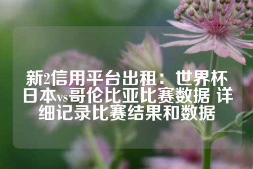 新2信用平台出租：世界杯日本vs哥伦比亚比赛数据 详细记录比赛结果和数据