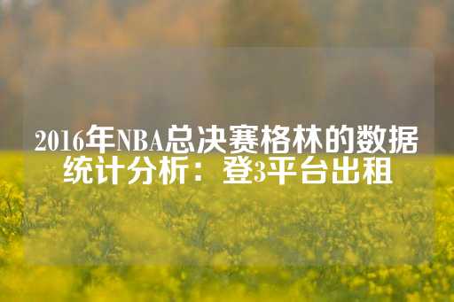 2016年NBA总决赛格林的数据统计分析：登3平台出租