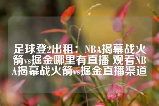 足球登2出租：NBA揭幕战火箭vs掘金哪里有直播 观看NBA揭幕战火箭vs掘金直播渠道-第1张图片-皇冠信用盘出租