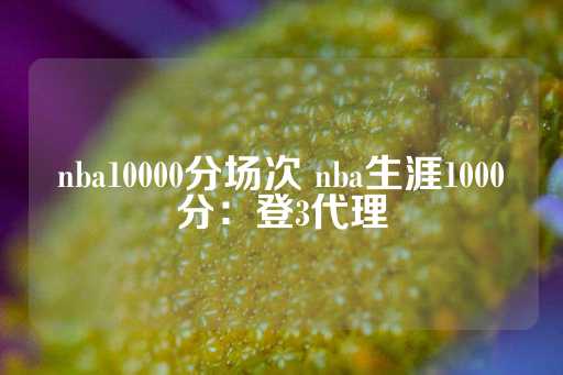 nba10000分场次 nba生涯1000分：登3代理-第1张图片-皇冠信用盘出租