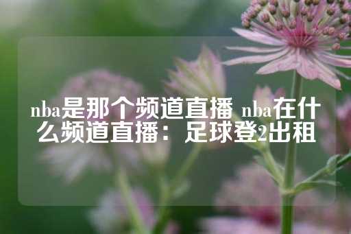 nba是那个频道直播 nba在什么频道直播：足球登2出租-第1张图片-皇冠信用盘出租