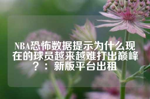 NBA恐怖数据提示为什么现在的球员越来越难打出巅峰？：新版平台出租-第1张图片-皇冠信用盘出租