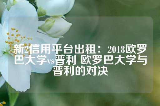 新2信用平台出租：2018欧罗巴大学vs普利 欧罗巴大学与普利的对决-第1张图片-皇冠信用盘出租