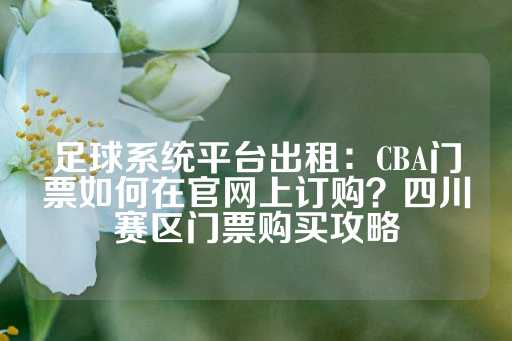 足球系统平台出租：CBA门票如何在官网上订购？四川赛区门票购买攻略-第1张图片-皇冠信用盘出租