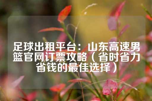 足球出租平台：山东高速男篮官网订票攻略（省时省力省钱的最佳选择）-第1张图片-皇冠信用盘出租