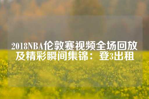 2018NBA伦敦赛视频全场回放及精彩瞬间集锦：登3出租-第1张图片-皇冠信用盘出租