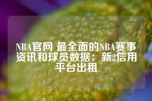 NBA官网 最全面的NBA赛事资讯和球员数据：新2信用平台出租