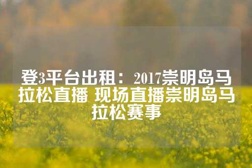 登3平台出租：2017崇明岛马拉松直播 现场直播崇明岛马拉松赛事