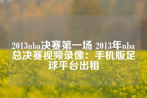 2013nba决赛第一场 2013年nba总决赛视频录像：手机版足球平台出租-第1张图片-皇冠信用盘出租