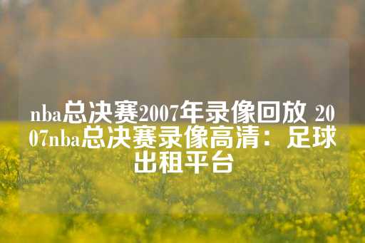 nba总决赛2007年录像回放 2007nba总决赛录像高清：足球出租平台-第1张图片-皇冠信用盘出租