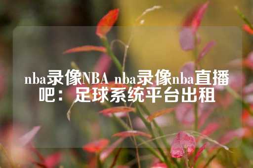 nba录像NBA nba录像nba直播吧：足球系统平台出租