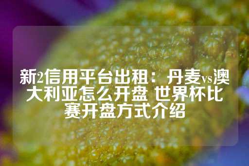 新2信用平台出租：丹麦vs澳大利亚怎么开盘 世界杯比赛开盘方式介绍-第1张图片-皇冠信用盘出租