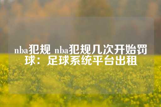 nba犯规 nba犯规几次开始罚球：足球系统平台出租-第1张图片-皇冠信用盘出租