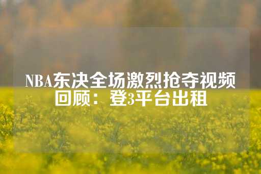 NBA东决全场激烈抢夺视频回顾：登3平台出租-第1张图片-皇冠信用盘出租