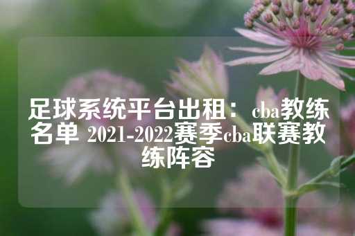 足球系统平台出租：cba教练名单 2021-2022赛季cba联赛教练阵容