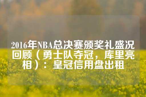 2016年NBA总决赛颁奖礼盛况回顾（勇士队夺冠，库里亮相）：皇冠信用盘出租-第1张图片-皇冠信用盘出租