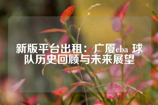 新版平台出租：广厦cba 球队历史回顾与未来展望-第1张图片-皇冠信用盘出租