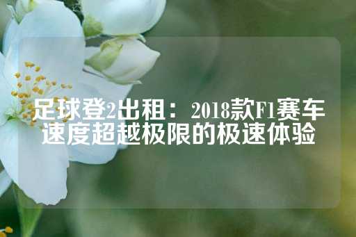 足球登2出租：2018款F1赛车速度超越极限的极速体验