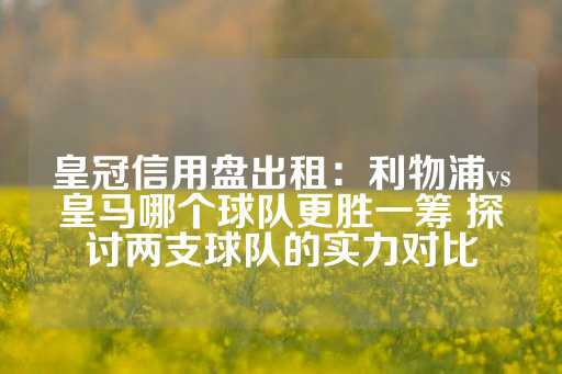 皇冠信用盘出租：利物浦vs皇马哪个球队更胜一筹 探讨两支球队的实力对比