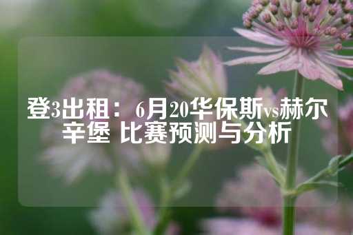 登3出租：6月20华保斯vs赫尔辛堡 比赛预测与分析-第1张图片-皇冠信用盘出租