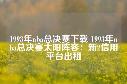 1993年nba总决赛下载 1993年nba总决赛太阳阵容：新2信用平台出租