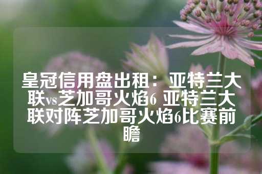 皇冠信用盘出租：亚特兰大联vs芝加哥火焰6 亚特兰大联对阵芝加哥火焰6比赛前瞻-第1张图片-皇冠信用盘出租