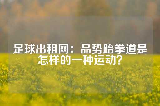 足球出租网：品势跆拳道是怎样的一种运动？