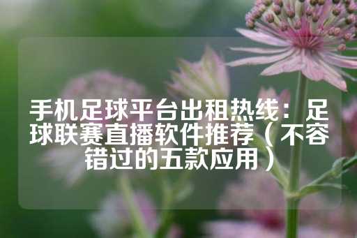 手机足球平台出租热线：足球联赛直播软件推荐（不容错过的五款应用）-第1张图片-皇冠信用盘出租