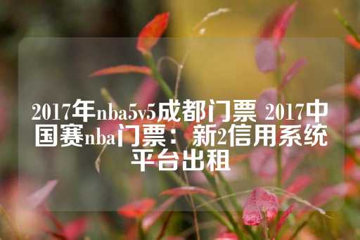 2017年nba5v5成都门票 2017中国赛nba门票：新2信用系统平台出租-第1张图片-皇冠信用盘出租