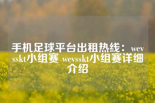 手机足球平台出租热线：wevsskt小组赛 wevsskt小组赛详细介绍