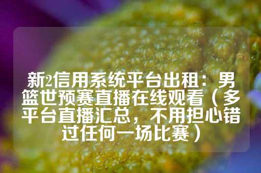 新2信用系统平台出租：男篮世预赛直播在线观看（多平台直播汇总，不用担心错过任何一场比赛）-第1张图片-皇冠信用盘出租