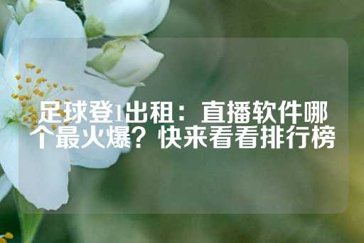 足球登1出租：直播软件哪个最火爆？快来看看排行榜-第1张图片-皇冠信用盘出租