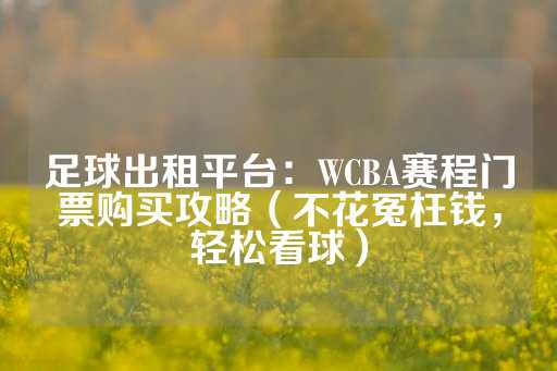 足球出租平台：WCBA赛程门票购买攻略（不花冤枉钱，轻松看球）-第1张图片-皇冠信用盘出租