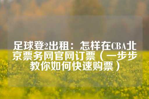 足球登2出租：怎样在CBA北京票务网官网订票（一步步教你如何快速购票）