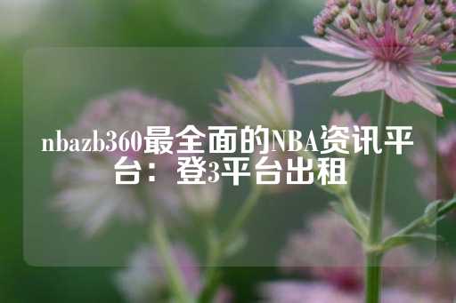 nbazb360最全面的NBA资讯平台：登3平台出租-第1张图片-皇冠信用盘出租