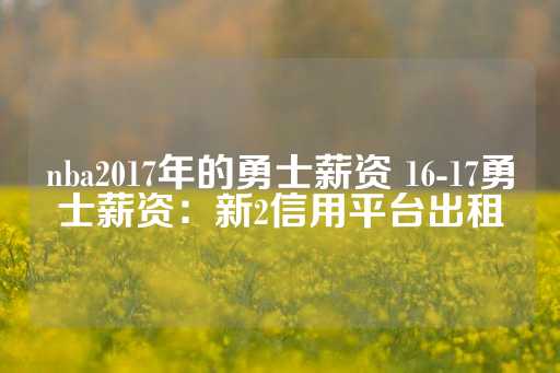 nba2017年的勇士薪资 16-17勇士薪资：新2信用平台出租-第1张图片-皇冠信用盘出租