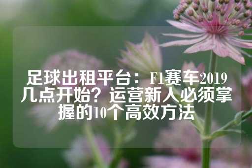 足球出租平台：F1赛车2019几点开始？运营新人必须掌握的10个高效方法